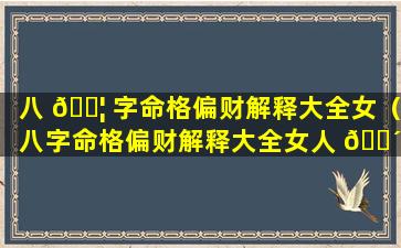 八 🐦 字命格偏财解释大全女（八字命格偏财解释大全女人 🐴 ）